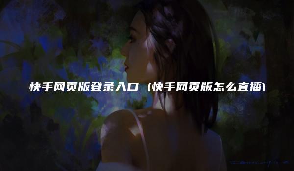 快手网页版登录入口 (快手网页版怎么直播)