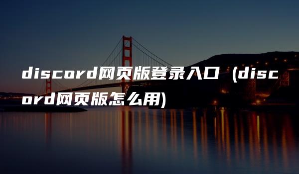 discord网页版登录入口 (discord网页版怎么用)