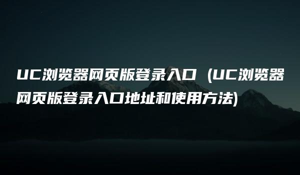 UC浏览器网页版登录入口 (UC浏览器网页版登录入口地址和使用方法)