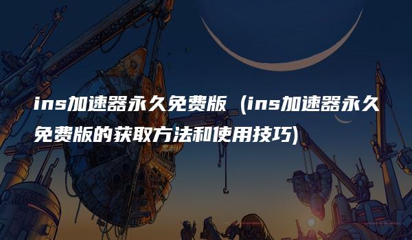 ins加速器永久免费版 (ins加速器永久免费版的获取方法和使用技巧)