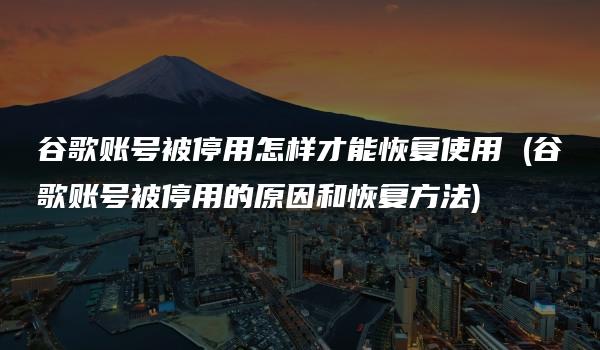 谷歌账号被停用怎样才能恢复使用 (谷歌账号被停用的原因和恢复方法)