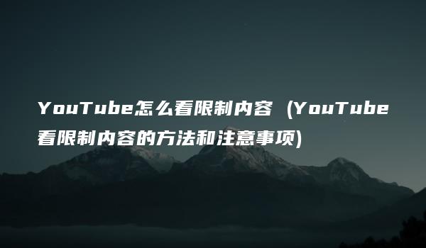 YouTube怎么看限制内容 (YouTube看限制内容的方法和注意事项)