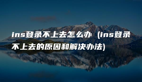 ins登录不上去怎么办 (ins登录不上去的原因和解决办法)