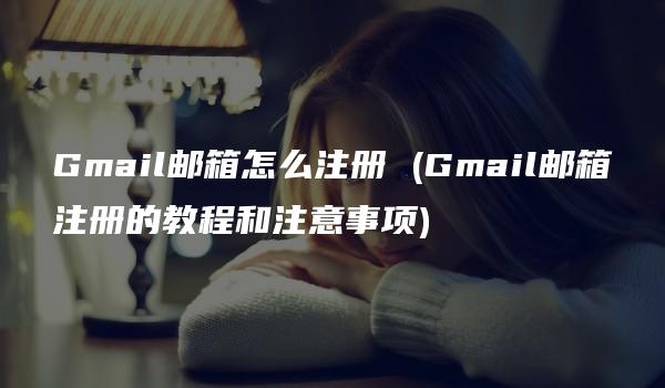 Gmail邮箱怎么注册 (Gmail邮箱注册的教程和注意事项)