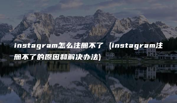 instagram怎么注册不了 (instagram注册不了的原因和解决办法)