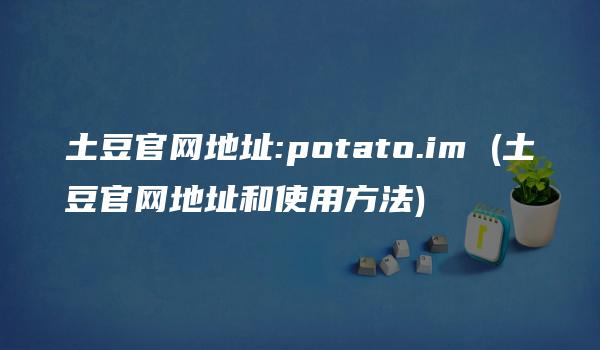 土豆官网地址:potato.im (土豆官网地址和使用方法)