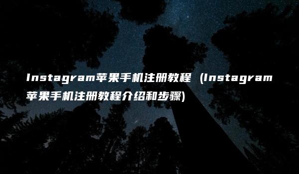 Instagram苹果手机注册教程 (Instagram苹果手机注册教程介绍和步骤)