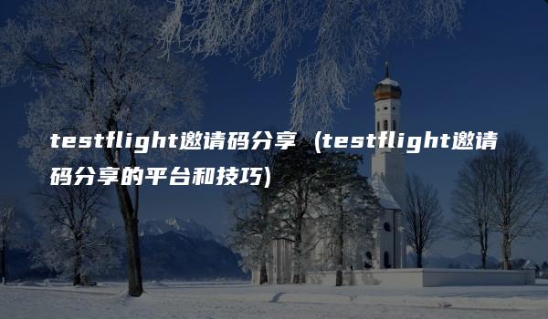 testflight邀请码分享 (testflight邀请码分享的平台和技巧)