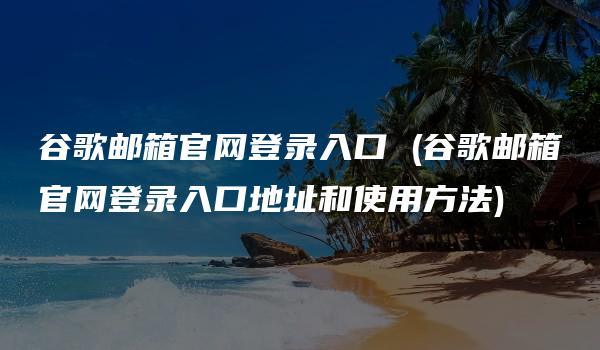 谷歌邮箱官网登录入口 (谷歌邮箱官网登录入口地址和使用方法)