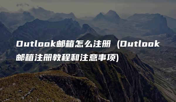 Outlook邮箱怎么注册 (Outlook邮箱注册教程和注意事项)