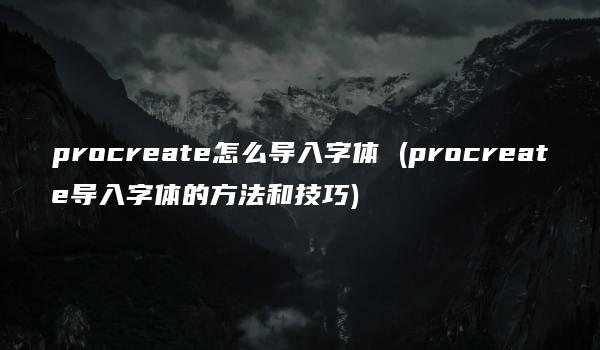 procreate怎么导入字体 (procreate导入字体的方法和技巧)