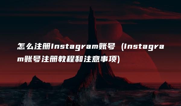 怎么注册Instagram账号 (Instagram账号注册教程和注意事项)