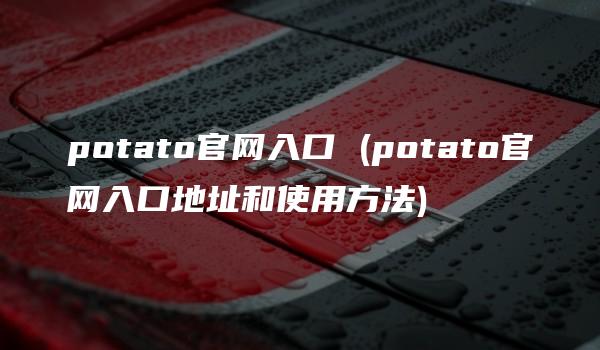 potato官网入口 (potato官网入口地址和使用方法)