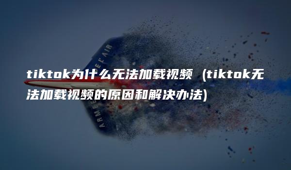 tiktok为什么无法加载视频 (tiktok无法加载视频的原因和解决办法)