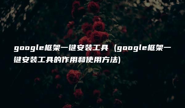 google框架一键安装工具 (google框架一键安装工具的作用和使用方法)