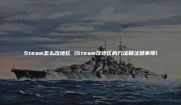 Steam怎么改地区 (Steam改地区的方法和注意事项)