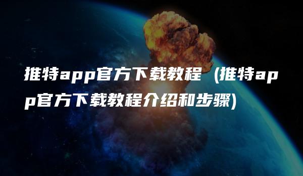 推特app官方下载教程 (推特app官方下载教程介绍和步骤)