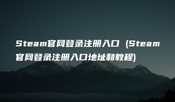 Steam官网登录注册入口 (Steam官网登录注册入口地址和教程)