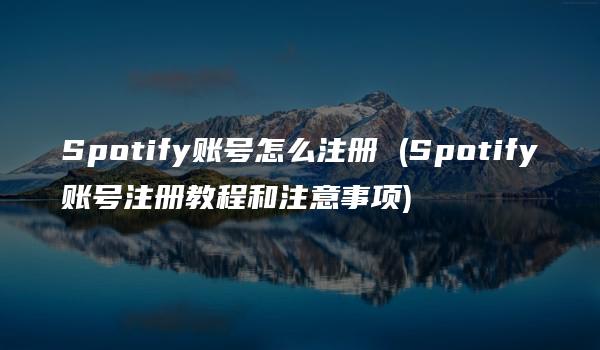 Spotify账号怎么注册 (Spotify账号注册教程和注意事项)