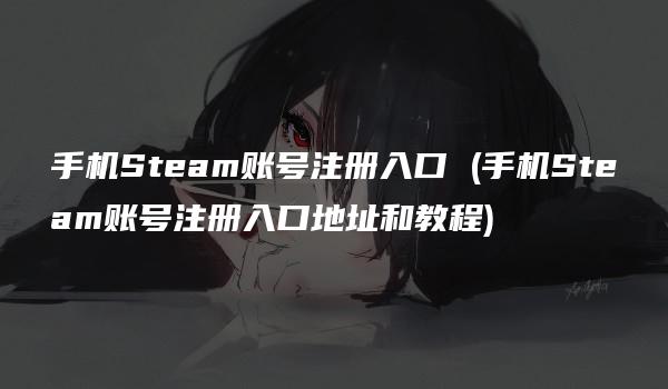 手机Steam账号注册入口 (手机Steam账号注册入口地址和教程)