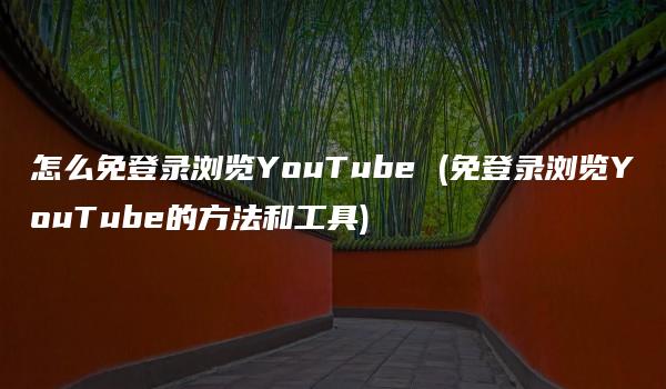 怎么免登录浏览YouTube (免登录浏览YouTube的方法和工具)