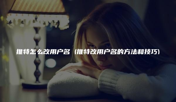 推特怎么改用户名 (推特改用户名的方法和技巧)