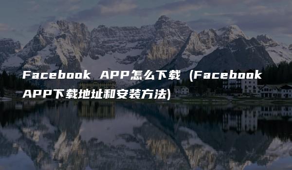 Facebook APP怎么下载 (Facebook APP下载地址和安装方法)