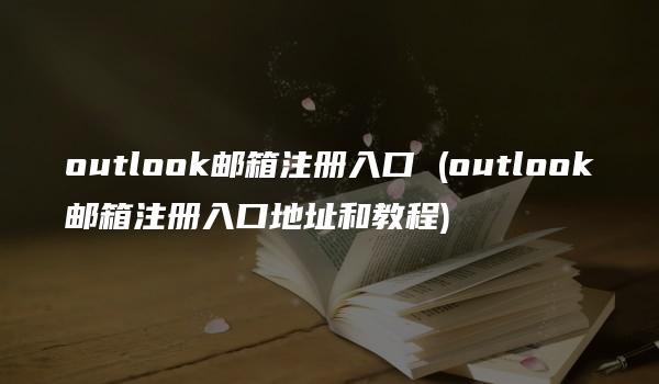 outlook邮箱注册入口 (outlook邮箱注册入口地址和教程)