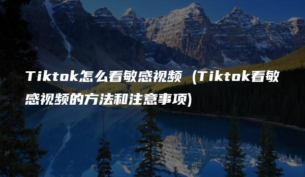 Tiktok怎么看敏感视频 (Tiktok看敏感视频的方法和注意事项)