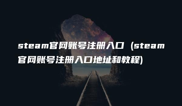 steam官网账号注册入口 (steam官网账号注册入口地址和教程)