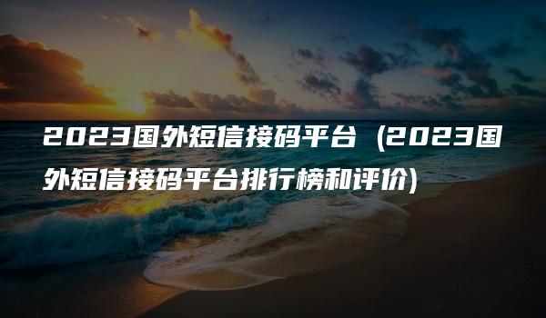 2023国外短信接码平台 (2023国外短信接码平台排行榜和评价)