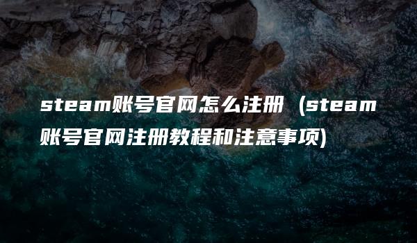 steam账号官网怎么注册 (steam账号官网注册教程和注意事项)