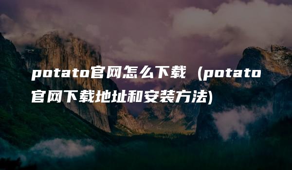 potato官网怎么下载 (potato官网下载地址和安装方法)