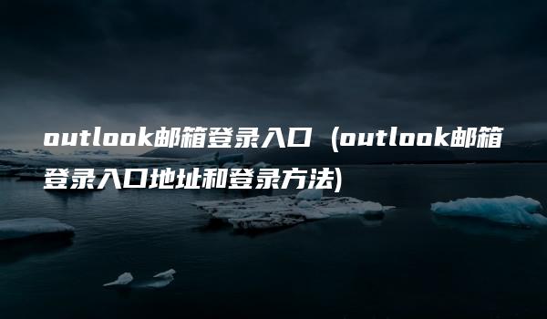 outlook邮箱登录入口 (outlook邮箱登录入口地址和登录方法)