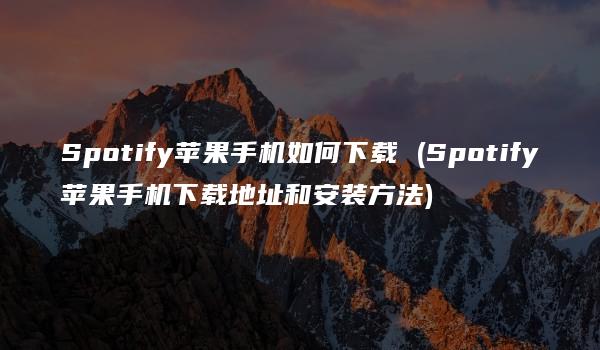 Spotify苹果手机如何下载 (Spotify苹果手机下载地址和安装方法)