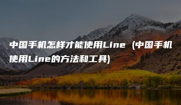 中国手机怎样才能使用Line (中国手机使用Line的方法和工具)