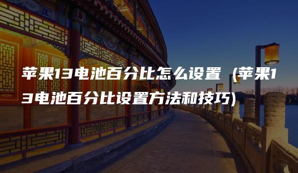 苹果13电池百分比怎么设置 (苹果13电池百分比设置方法和技巧)