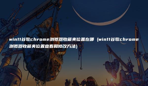 win11谷歌chrome浏览器收藏夹位置在哪 (win11谷歌chrome浏览器收藏夹位置查看和修改方法)