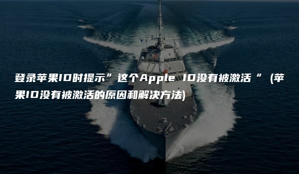 登录苹果ID时提示”这个Apple ID没有被激活“ (苹果ID没有被激活的原因和解决方法)