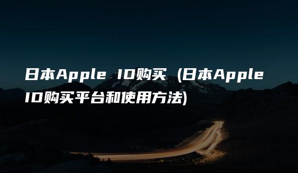 日本Apple ID购买 (日本Apple ID购买平台和使用方法)