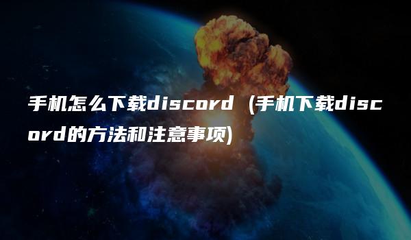 手机怎么下载discord (手机下载discord的方法和注意事项)