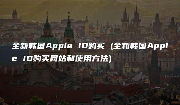 全新韩国Apple ID购买 (全新韩国Apple ID购买网站和使用方法)