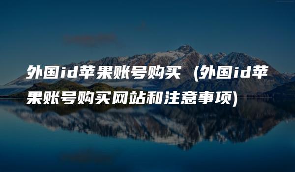 外国id苹果账号购买 (外国id苹果账号购买网站和注意事项)