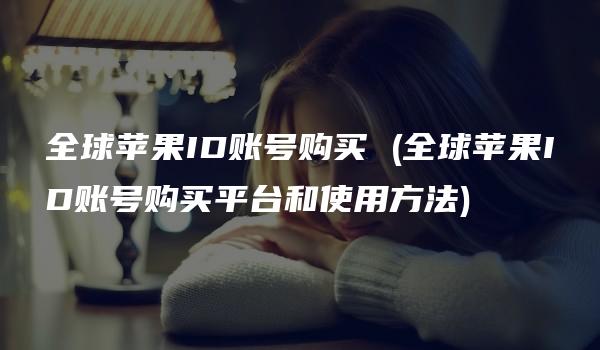 全球苹果ID账号购买 (全球苹果ID账号购买平台和使用方法)