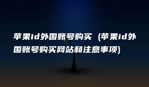 苹果id外国账号购买 (苹果id外国账号购买网站和注意事项)