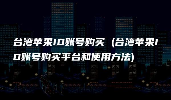 台湾苹果ID账号购买 (台湾苹果ID账号购买平台和使用方法)