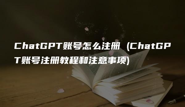 ChatGPT账号怎么注册 (ChatGPT账号注册教程和注意事项)