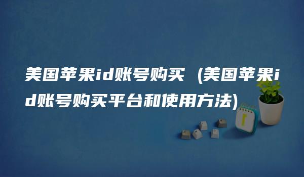 美国苹果id账号购买 (美国苹果id账号购买平台和使用方法)