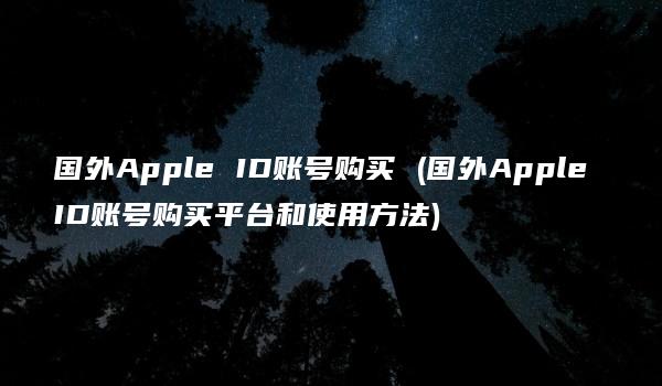 国外Apple ID账号购买 (国外Apple ID账号购买平台和使用方法)