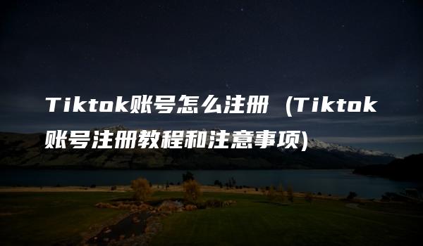 Tiktok账号怎么注册 (Tiktok账号注册教程和注意事项)